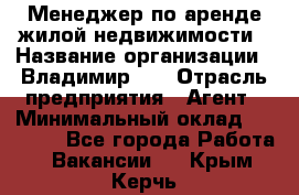 Менеджер по аренде жилой недвижимости › Название организации ­ Владимир-33 › Отрасль предприятия ­ Агент › Минимальный оклад ­ 50 000 - Все города Работа » Вакансии   . Крым,Керчь